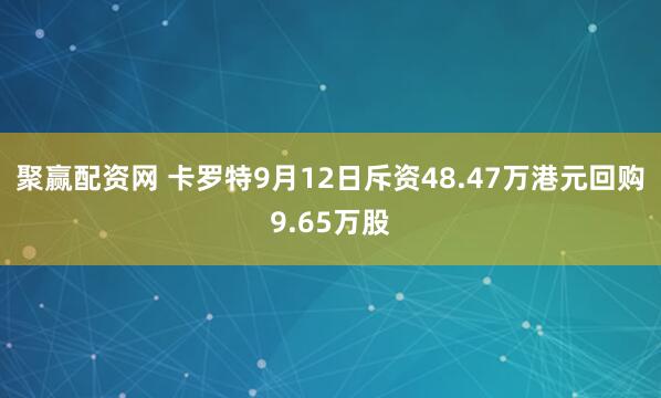 聚赢配资网 卡罗特9月12日斥资48.47万港元回购9.65万股
