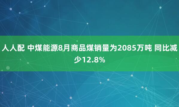 人人配 中煤能源8月商品煤销量为2085万吨 同比减少12.8%