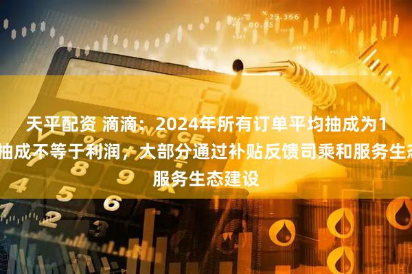天平配资 滴滴：2024年所有订单平均抽成为14%，抽成不等于利润，大部分通过补贴反馈司乘和服务生态建设