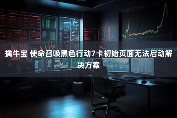 擒牛宝 使命召唤黑色行动7卡初始页面无法启动解决方案