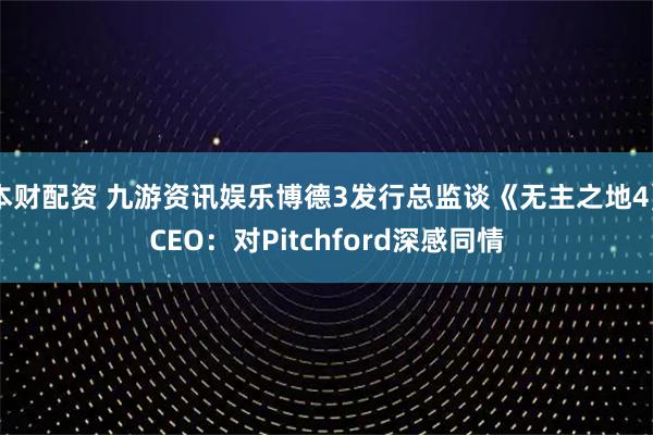 本财配资 九游资讯娱乐博德3发行总监谈《无主之地4》CEO：对Pitchford深感同情