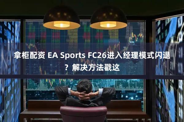 拿柜配资 EA Sports FC26进入经理模式闪退？解决方法戳这