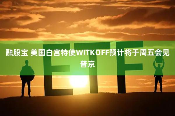 融股宝 美国白宫特使WITKOFF预计将于周五会见普京