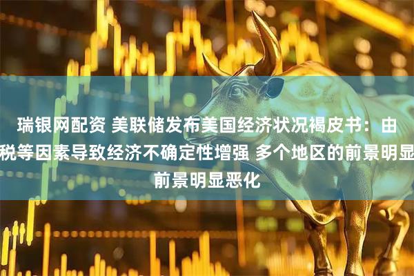 瑞银网配资 美联储发布美国经济状况褐皮书：由于关税等因素导致经济不确定性增强 多个地区的前景明显恶化