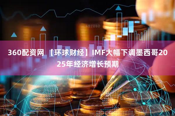 360配资网 【环球财经】IMF大幅下调墨西哥2025年经济增长预期