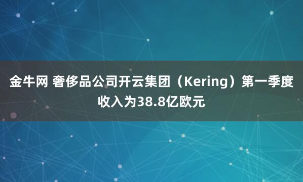 金牛网 奢侈品公司开云集团（Kering）第一季度收入为38.8亿欧元