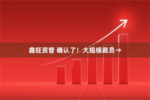 鑫旺资管 确认了！大规模裁员→