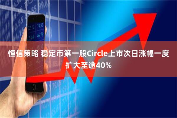 恒信策略 稳定币第一股Circle上市次日涨幅一度扩大至逾40%