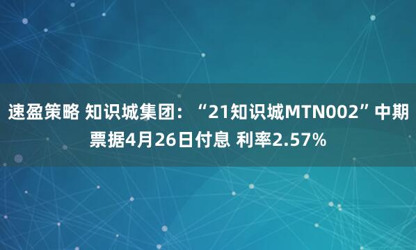 速盈策略 知识城集团：“21知识城MTN002”中期票据4月26日付息 利率2.57%