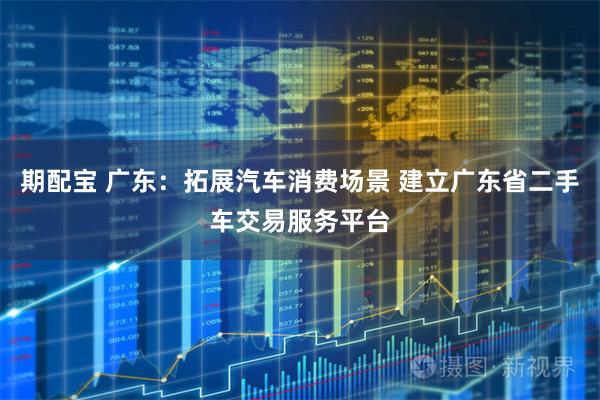 期配宝 广东：拓展汽车消费场景 建立广东省二手车交易服务平台