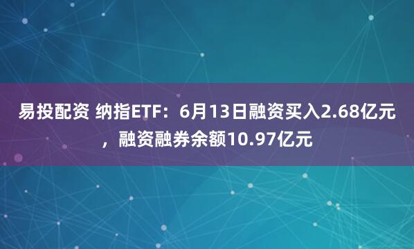 易投配资 纳指ETF：6月13日融资买入2.68亿元，融资融券余额10.97亿元
