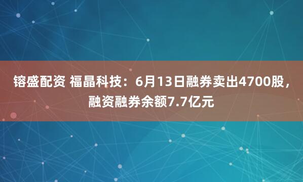 镕盛配资 福晶科技：6月13日融券卖出4700股，融资融券余额7.7亿元