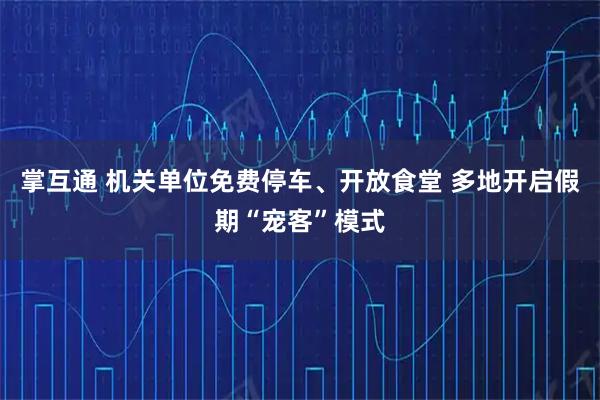 掌互通 机关单位免费停车、开放食堂 多地开启假期“宠客”模式