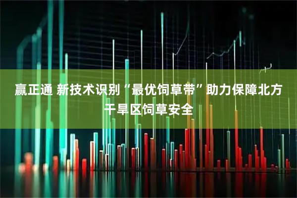 赢正通 新技术识别“最优饲草带”助力保障北方干旱区饲草安全