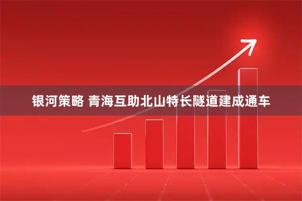 银河策略 青海互助北山特长隧道建成通车