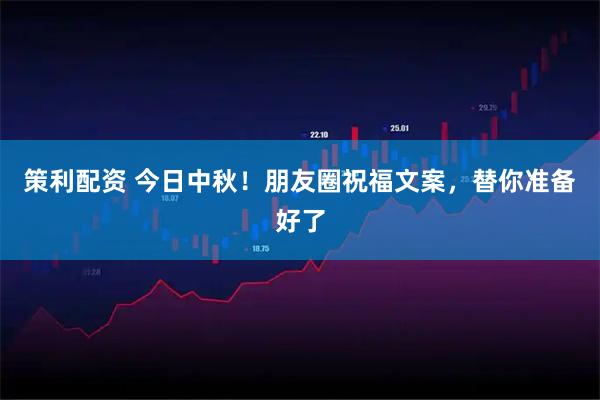 策利配资 今日中秋！朋友圈祝福文案，替你准备好了