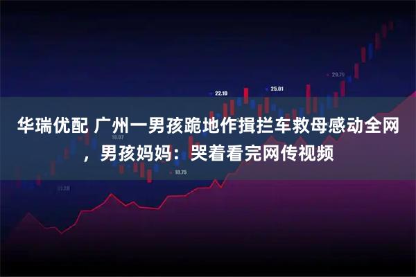 华瑞优配 广州一男孩跪地作揖拦车救母感动全网，男孩妈妈：哭着看完网传视频