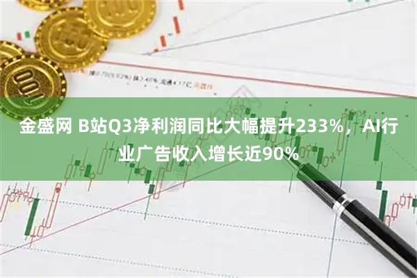 金盛网 B站Q3净利润同比大幅提升233%，AI行业广告收入增长近90%