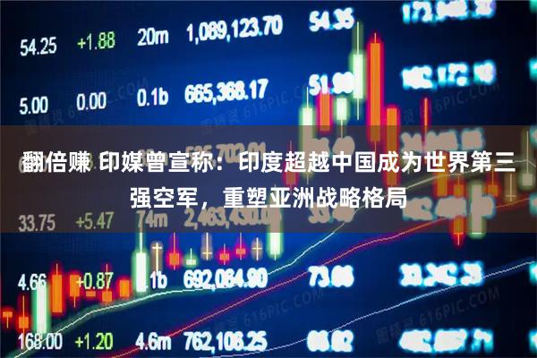 翻倍赚 印媒曾宣称：印度超越中国成为世界第三强空军，重塑亚洲战略格局