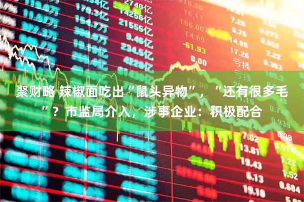 聚财略 辣椒面吃出“鼠头异物”，“还有很多毛”？市监局介入，涉事企业：积极配合