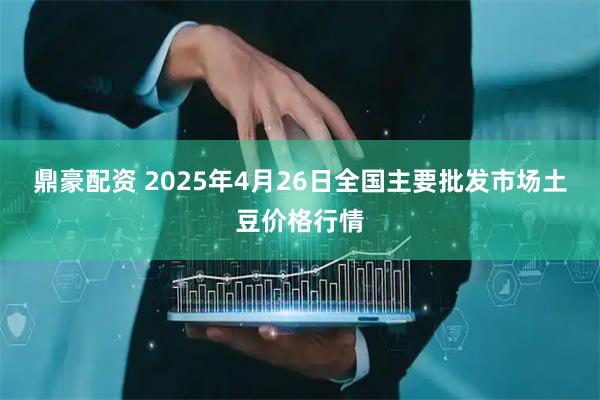 鼎豪配资 2025年4月26日全国主要批发市场土豆价格行情