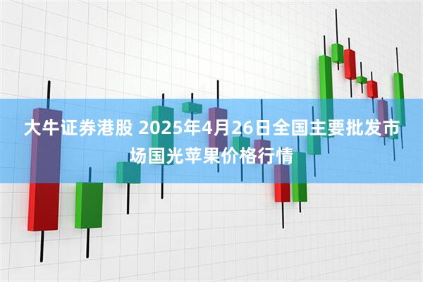 大牛证券港股 2025年4月26日全国主要批发市场国光苹果价格行情