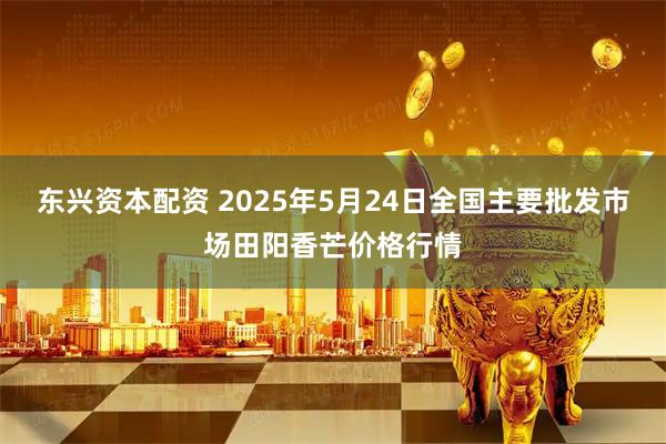 东兴资本配资 2025年5月24日全国主要批发市场田阳香芒价格行情