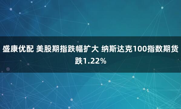 盛康优配 美股期指跌幅扩大 纳斯达克100指数期货跌1.22%
