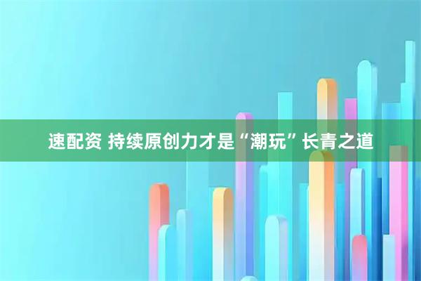 速配资 持续原创力才是“潮玩”长青之道