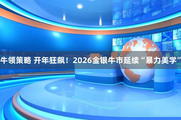 牛领策略 开年狂飙！2026金银牛市延续“暴力美学”