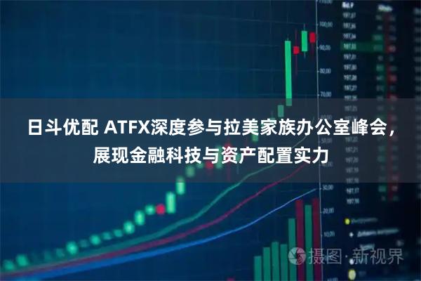 日斗优配 ATFX深度参与拉美家族办公室峰会，展现金融科技与资产配置实力