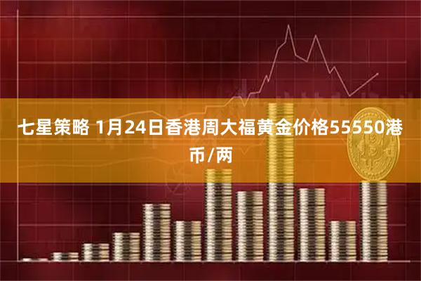 七星策略 1月24日香港周大福黄金价格55550港币/两