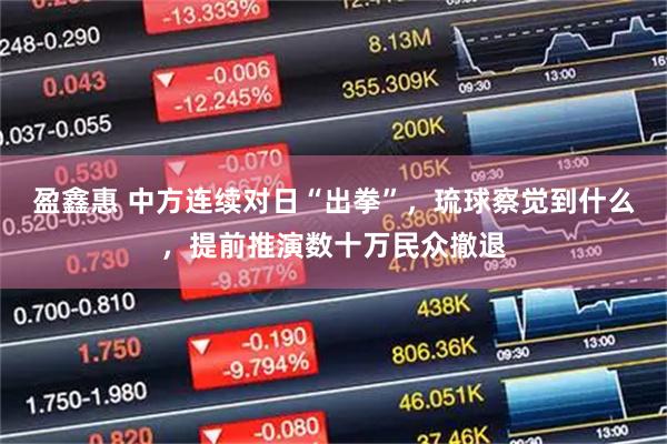 盈鑫惠 中方连续对日“出拳”，琉球察觉到什么，提前推演数十万民众撤退