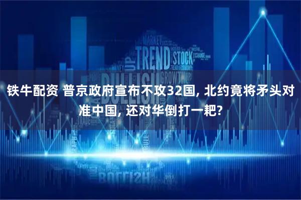 铁牛配资 普京政府宣布不攻32国, 北约竟将矛头对准中国, 还对华倒打一耙?