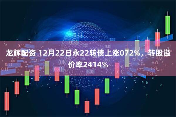 龙辉配资 12月22日永22转债上涨072%，转股溢价率2414%