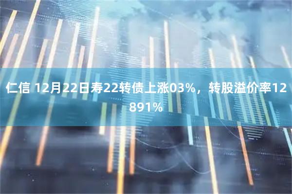 仁信 12月22日寿22转债上涨03%，转股溢价率12891%