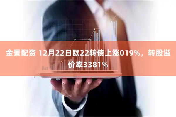 金景配资 12月22日欧22转债上涨019%，转股溢价率3381%