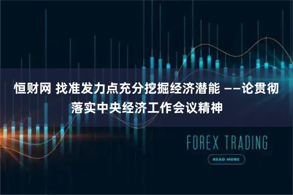 恒财网 找准发力点充分挖掘经济潜能 ——论贯彻落实中央经济工作会议精神