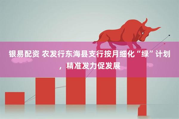 银易配资 农发行东海县支行按月细化“绿”计划，精准发力促发展