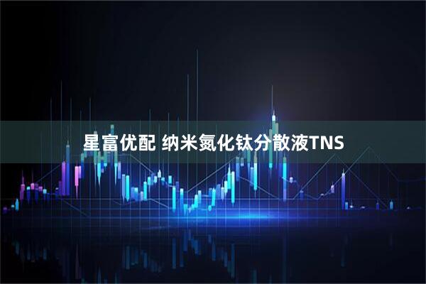 星富优配 纳米氮化钛分散液TNS