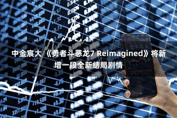 中金宸大 《勇者斗恶龙7 Reimagined》将新增一段全新结局剧情