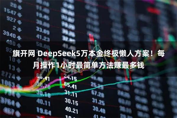 旗开网 DeepSeek5万本金终极懒人方案！每月操作1小时最简单方法赚最多钱