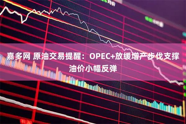 嘉多网 原油交易提醒：OPEC+放缓增产步伐支撑油价小幅反弹